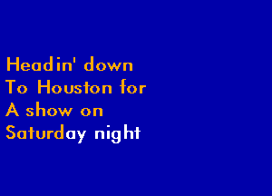 Headin' down
To Houston for

A show on
Saturday night