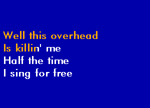 Well this overhead

Is killin' me

Half the time
I sing for free
