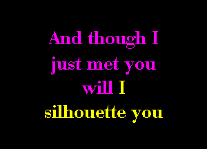 And though I

just met you

Will I
silhouette you