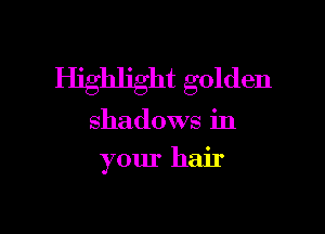 Highlight golden

shadows in
your hair