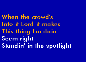 When the crowd's
Info if Lord it makes

This thing I'm doin'
Seem right
Sfandin' in the spotlight