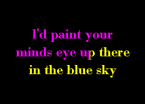 I'd paint your
minds eye up there

in the blue sky