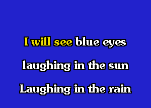 I will see blue eyes
laughing in the sun

Laughing in the rain