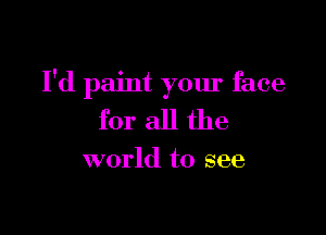 I'd paint your face

for all the

world to see