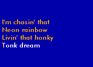 I'm chasin' ihaf
Neon rainbow

Livin' that honky

Tonk dream