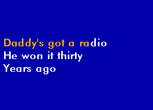 Daddy's got a radio

He won it thirty

Years ago