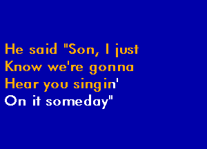 He said Son, I iusf
Know we're gonna

Hear you singin'
On it someday