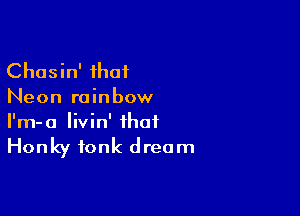 Chasin' that
Neon rainbow

I'm-a livin' that

Honky tonk dream