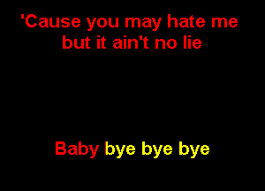 'Cause you may hate me
but it ain't no lie

Baby bye bye bye
