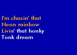 I'm chasin' ihaf
Neon rainbow

Livin' that honky

Tonk dream