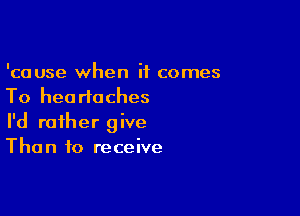 'cause when it comes
To headaches

I'd rather give
Than to receive