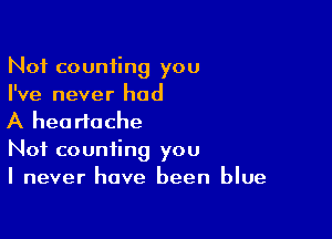 Not counting you
I've never had

A heartache

Not counting you
I never have been blue