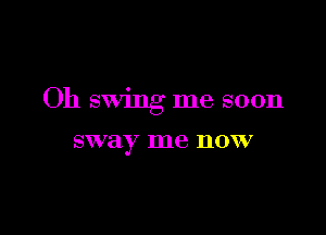 Oh swing me soon

sway me now