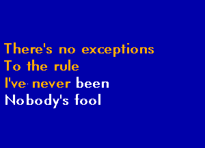 There's no exceptions
To the rule

I've never been

No body's fool