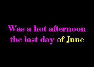 W as a hot afternoon

the last day of June
