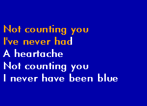 Not counting you
I've never had

A heartache

Not counting you
I never have been blue