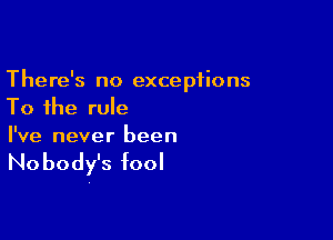 There's no exceptions
To the rule

I've never been

No body's fool