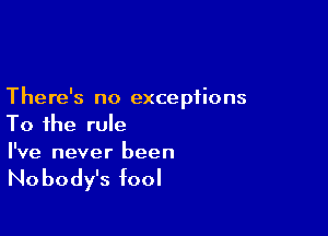 There's no exceptions

To the rule
I've never been

Nobody's fool