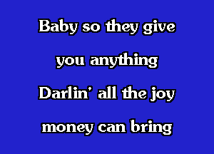 Baby so they give

you anything

Darlin' all me joy

money can bring