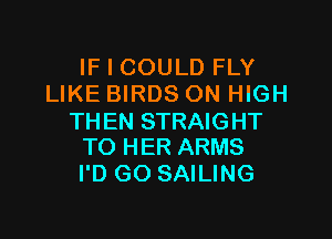 IF I COULD FLY
LIKE BIRDS ON HIGH

TH EN STRAIGHT
TO HER ARMS

I'D GO SAILING