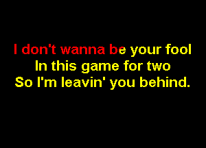 I don't wanna be your fool
In this game for two

So I'm leavin' you behind.