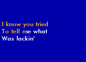 I know you tried

To tell me what

Was lockin'