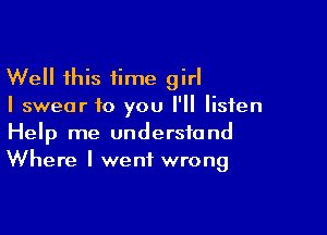 Well this time girl
I swear to you I'll listen

Help me understand
Where I went wrong