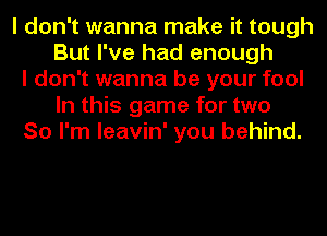 I don't wanna make it tough
But I've had enough
I don't wanna be your fool
In this game for two
So I'm leavin' you behind.