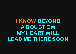 I KNOW BEYOND

A DOUBT OW
MY HEARTWILL
LEAD ME THERE SOON