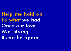 Help me hold on
To what we had

Once our love
Was strong
It can be again