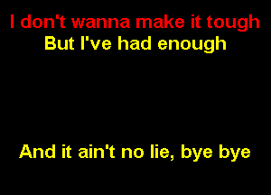 I don't wanna make it tough
But I've had enough

And it ain't no lie, bye bye