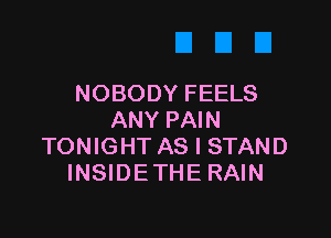 NOBODY FEELS

ANY PAIN
TONIGHT AS I STAND
INSIDETHE RAIN