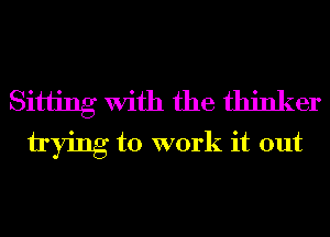 Sitiing With the thinker
tying to work it out