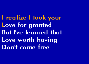 I realize I took your
Love for gro nfed

But I've learned that
Love worth having
Don't come free