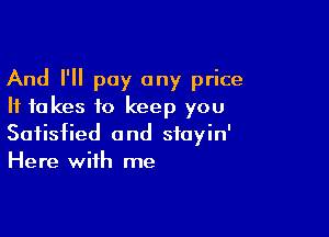 And I'll pay any price
It takes to keep you

Satisfied and sioyin'
Here with me