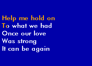 Help me hold on
To what we had

Once our love
Was strong
It can be again