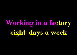 W orking in a factory

eight days a week