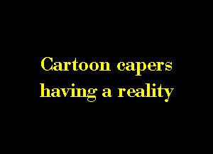 Cartoon capers

having a reality