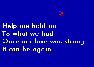 Help me hold on

To what we had
Once our love was strong
It can be again