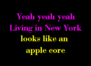 Yeah yeah yeah
Living in New York
looks like an

apple core