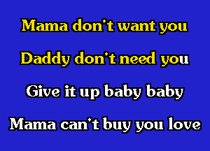 Mama don't want you
Daddy don't need you
Give it up baby baby

Mama can't buy you love