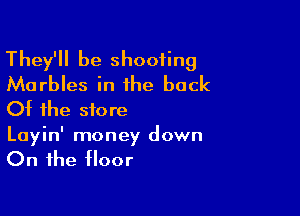 They'll be shooting
Marbles in the back
Of the store

Layin' money down

On the floor