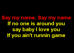 Say my name, Say my name
If no one is around you
say baby I love you
If you ain't runnin game