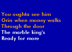 You oughfo see him
Grin when money walks
Through the door

The ma rble king's

Ready for more
