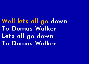 Well let's all go down
To Dumas Walker

Lefs all go down
To Dumas Walker