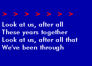 Look of us, oHer 0
These years together

Look of us, offer a that
We've been through