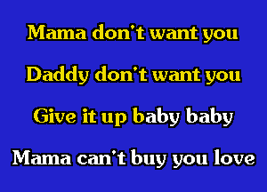 Mama don't want you
Daddy don't want you
Give it up baby baby

Mama can't buy you love