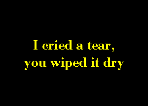 I cried a tear,

you wiped it dry