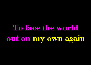 T0 face the world

out on my own again