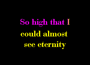 So high that I
could almost

see eternity
